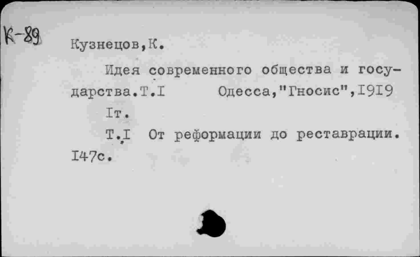 ﻿1Н9
Кузнецов,К.
Идея современного общества и государства. Т.1 Одесса,"Гносис",1919 1т. Т.1 От реформации до реставрации. 147с.